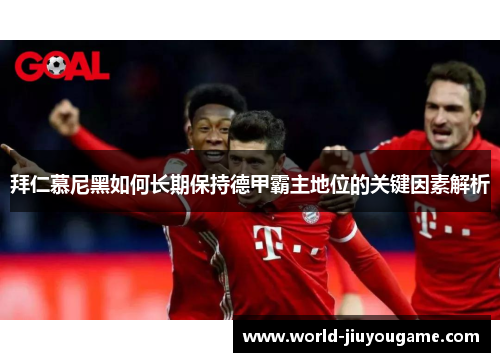 拜仁慕尼黑如何长期保持德甲霸主地位的关键因素解析