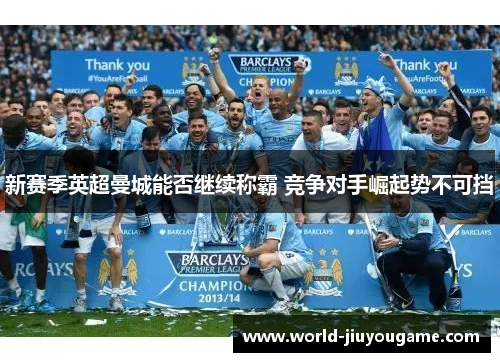 新赛季英超曼城能否继续称霸 竞争对手崛起势不可挡