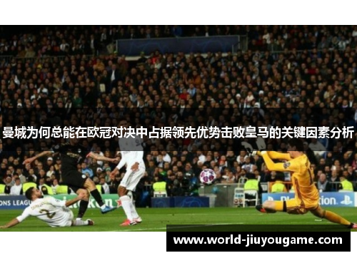 曼城为何总能在欧冠对决中占据领先优势击败皇马的关键因素分析