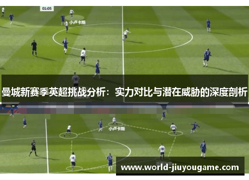 曼城新赛季英超挑战分析：实力对比与潜在威胁的深度剖析
