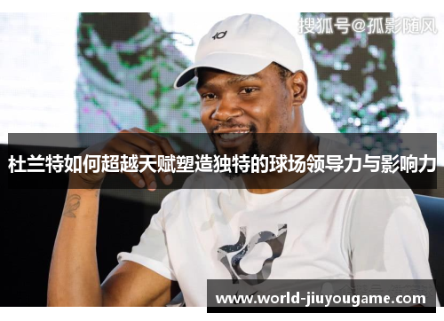 杜兰特如何超越天赋塑造独特的球场领导力与影响力