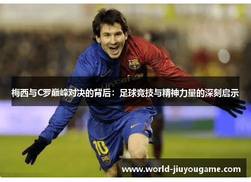 梅西与C罗巅峰对决的背后：足球竞技与精神力量的深刻启示