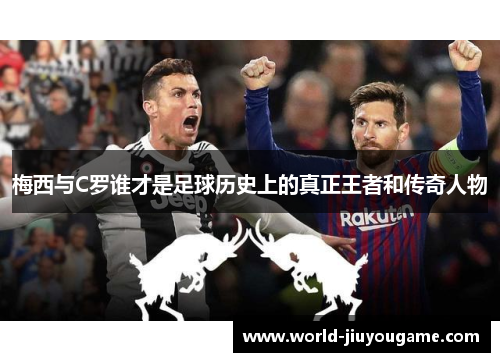 梅西与C罗谁才是足球历史上的真正王者和传奇人物