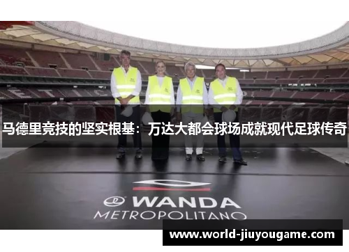 马德里竞技的坚实根基：万达大都会球场成就现代足球传奇