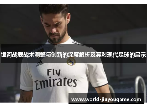 银河战舰战术调整与创新的深度解析及其对现代足球的启示