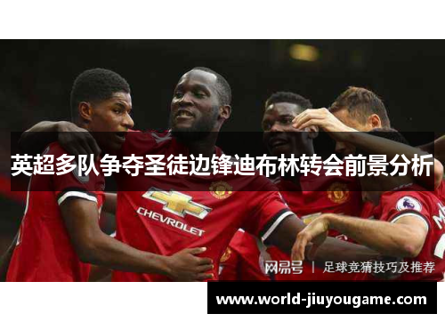 英超多队争夺圣徒边锋迪布林转会前景分析