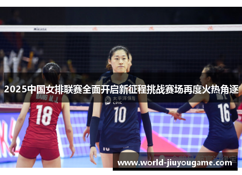 2025中国女排联赛全面开启新征程挑战赛场再度火热角逐