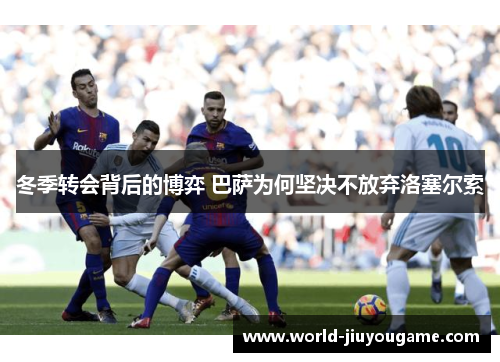 冬季转会背后的博弈 巴萨为何坚决不放弃洛塞尔索