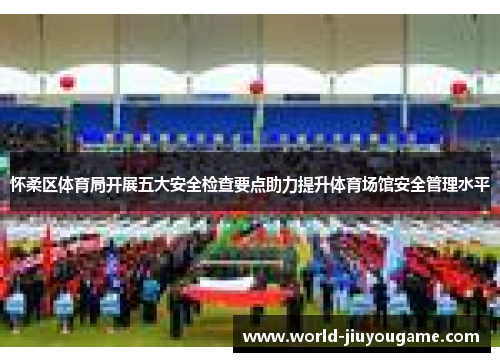 怀柔区体育局开展五大安全检查要点助力提升体育场馆安全管理水平
