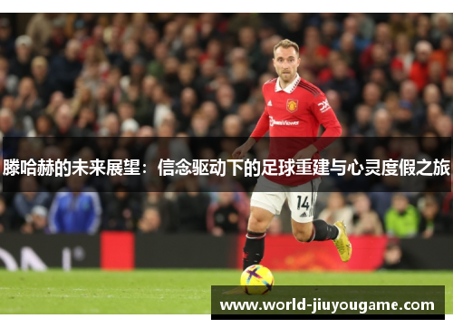 滕哈赫的未来展望：信念驱动下的足球重建与心灵度假之旅