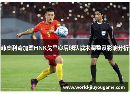 菲奥利奇加盟HNK戈里察后球队战术调整及影响分析
