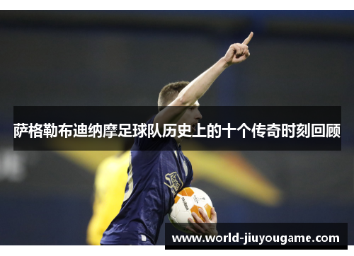 萨格勒布迪纳摩足球队历史上的十个传奇时刻回顾
