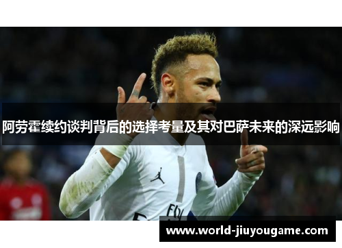 阿劳霍续约谈判背后的选择考量及其对巴萨未来的深远影响