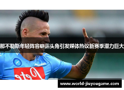 那不勒斯年轻阵容崭露头角引发媒体热议新赛季潜力巨大