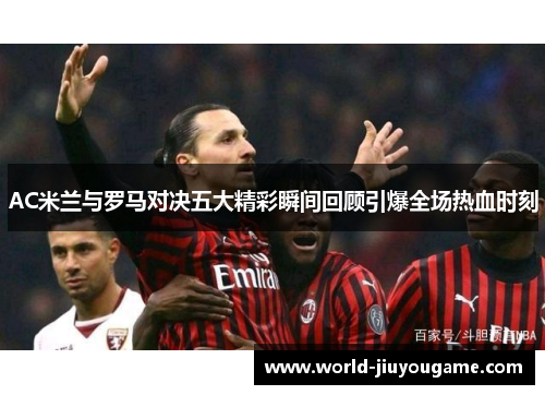 AC米兰与罗马对决五大精彩瞬间回顾引爆全场热血时刻