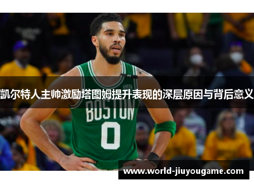 凯尔特人主帅激励塔图姆提升表现的深层原因与背后意义