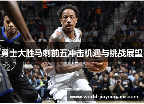 勇士大胜马刺前五冲击机遇与挑战展望
