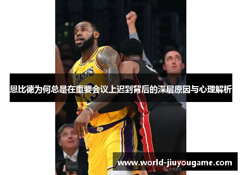恩比德为何总是在重要会议上迟到背后的深层原因与心理解析