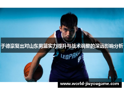 于德豪复出对山东男篮实力提升与战术调整的深远影响分析