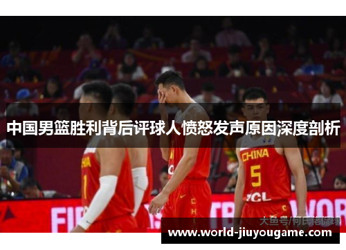 中国男篮胜利背后评球人愤怒发声原因深度剖析