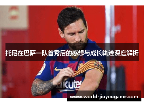 托尼在巴萨一队首秀后的感想与成长轨迹深度解析