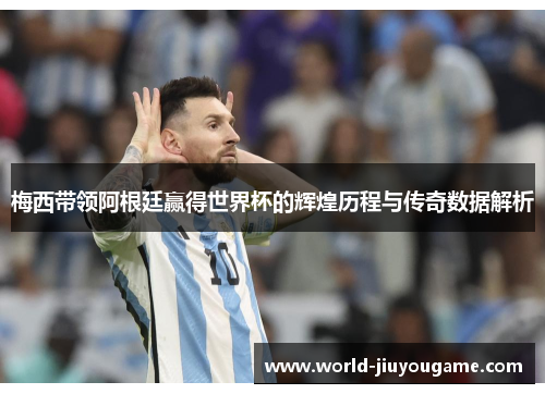 梅西带领阿根廷赢得世界杯的辉煌历程与传奇数据解析