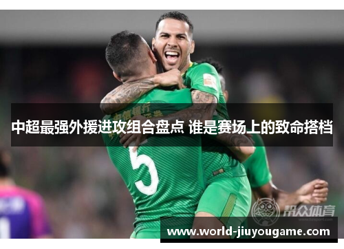中超最强外援进攻组合盘点 谁是赛场上的致命搭档
