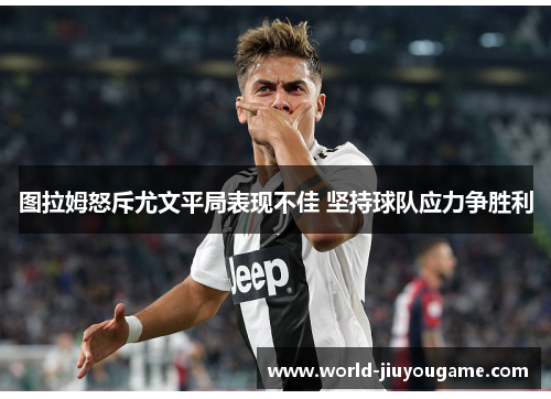 图拉姆怒斥尤文平局表现不佳 坚持球队应力争胜利