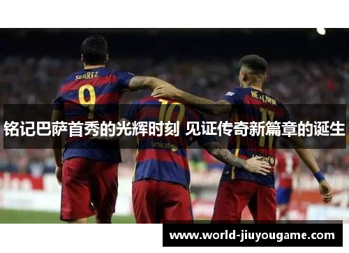 铭记巴萨首秀的光辉时刻 见证传奇新篇章的诞生