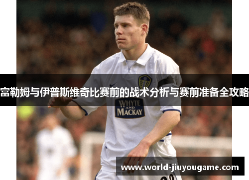 富勒姆与伊普斯维奇比赛前的战术分析与赛前准备全攻略