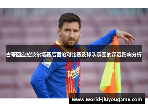 古蒂回应拉波尔塔赛后言论对比赛及球队氛围的深远影响分析