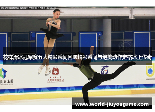 花样滑冰冠军赛五大精彩瞬间回顾精彩瞬间与绝美动作定格冰上传奇