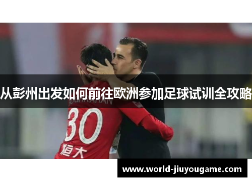 从彭州出发如何前往欧洲参加足球试训全攻略