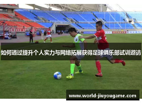 如何通过提升个人实力与网络拓展获得足球俱乐部试训邀请