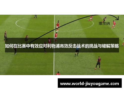 如何在比赛中有效应对利物浦高效反击战术的挑战与破解策略