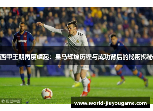 西甲王朝再度崛起：皇马辉煌历程与成功背后的秘密揭秘