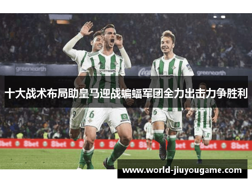 十大战术布局助皇马迎战蝙蝠军团全力出击力争胜利