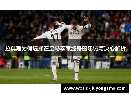 拉莫斯为何选择在皇马奉献终身的忠诚与决心解析