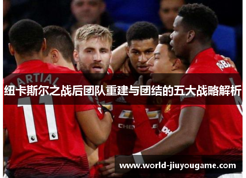 纽卡斯尔之战后团队重建与团结的五大战略解析