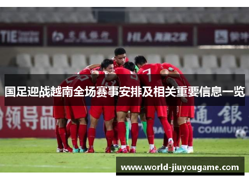 国足迎战越南全场赛事安排及相关重要信息一览