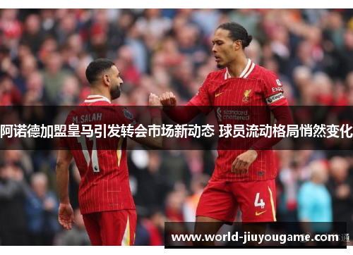 阿诺德加盟皇马引发转会市场新动态 球员流动格局悄然变化