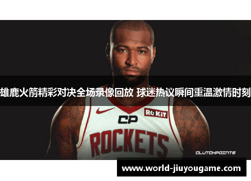 雄鹿火箭精彩对决全场录像回放 球迷热议瞬间重温激情时刻