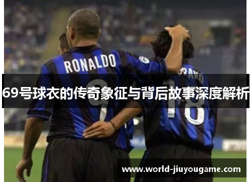 69号球衣的传奇象征与背后故事深度解析