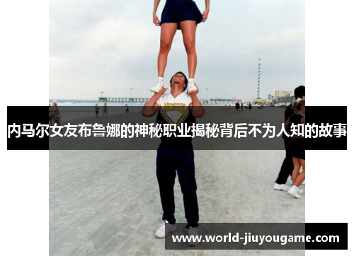 内马尔女友布鲁娜的神秘职业揭秘背后不为人知的故事