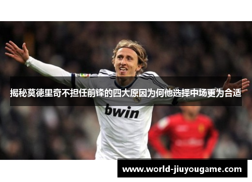 揭秘莫德里奇不担任前锋的四大原因为何他选择中场更为合适