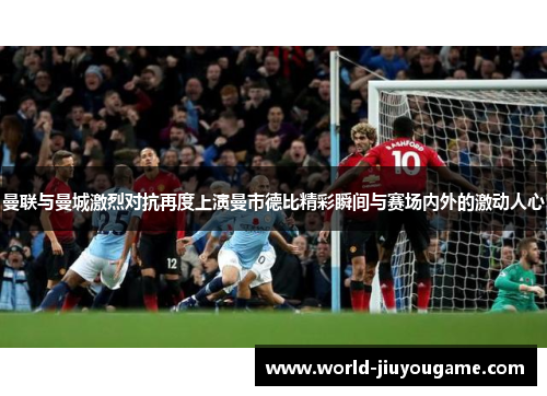 曼联与曼城激烈对抗再度上演曼市德比精彩瞬间与赛场内外的激动人心