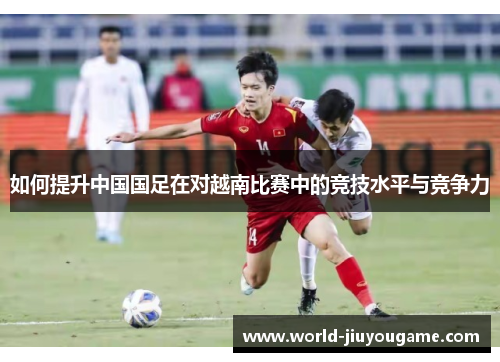 如何提升中国国足在对越南比赛中的竞技水平与竞争力