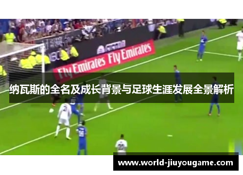 纳瓦斯的全名及成长背景与足球生涯发展全景解析
