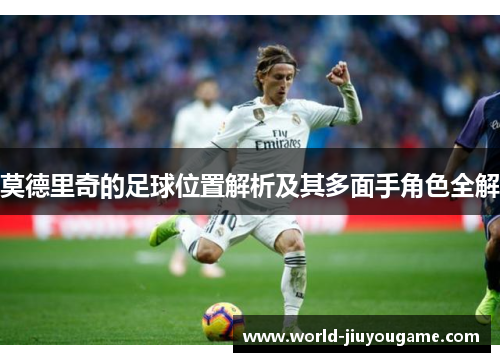 莫德里奇的足球位置解析及其多面手角色全解