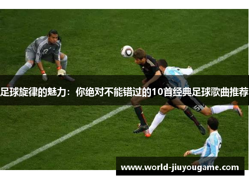 足球旋律的魅力：你绝对不能错过的10首经典足球歌曲推荐